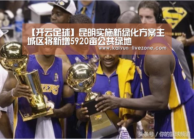 【开云足球】昆明实施新绿化方案主城区将新增5920亩公共绿地(图1) 开云体育