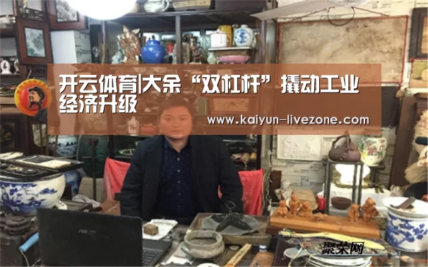 开云体育|大余“双杠杆”撬动工业经济升级(图4) 开云足球