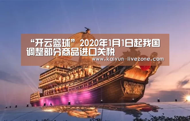 “开云篮球”2020年1月1日起我国调整部分商品进口关税(图1) 开云体育