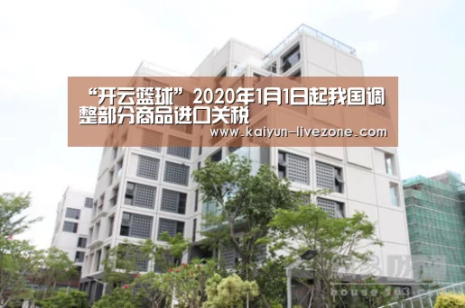 “开云篮球”2020年1月1日起我国调整部分商品进口关税(图3) 开云赛事